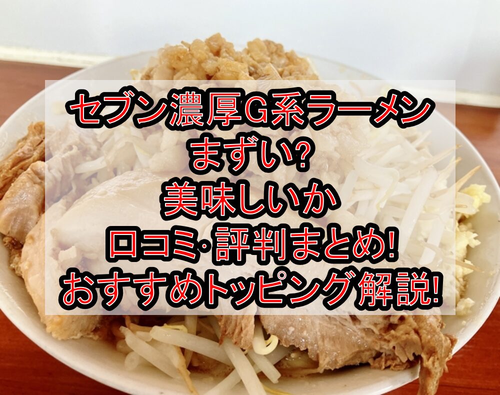 セブン濃厚G系ラーメンまずい?美味しいか口コミ･評判まとめ!おすすめトッピングも解説!
