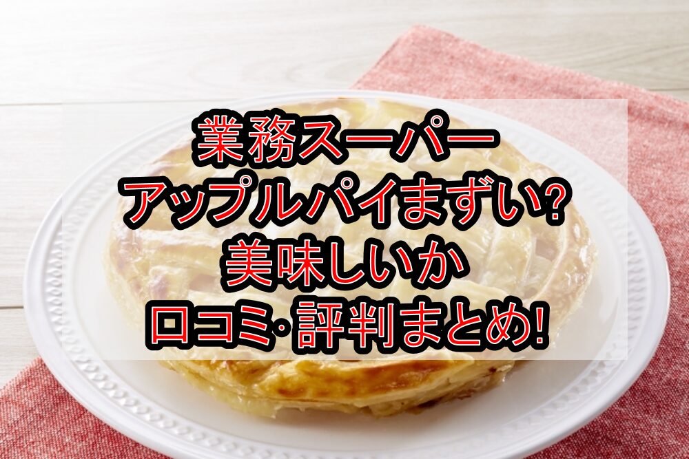 業務スーパーアップルパイまずい?美味しいか口コミ・評判まとめ!