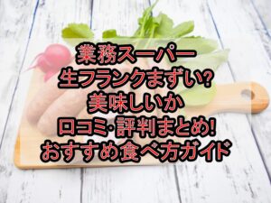 業務スーパー生フランクまずい?美味しいか口コミ･評判まとめ!おすすめ食べ方ガイド