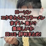 ローソンのコク辛とんこつラーメンまずい･臭い?美味しいか口コミ･評判まとめ!
