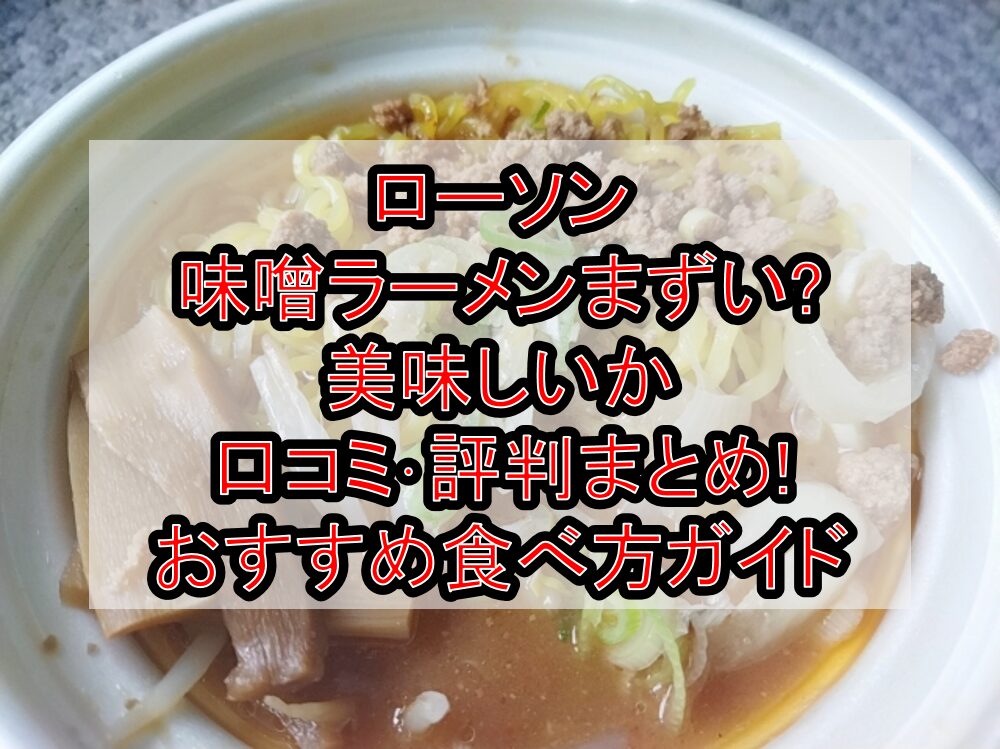 ローソン味噌ラーメンまずい?美味しいか口コミ･評判まとめ!おすすめ食べ方ガイド