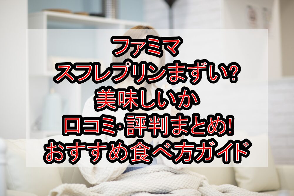 ファミマのスフレプリンまずい?美味しいか口コミ･評判まとめ!おすすめ食べ方ガイド