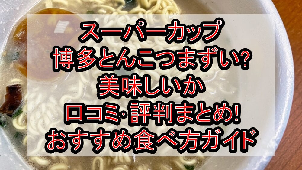 スーパーカップ博多とんこつまずい?美味しいか口コミ･評判まとめ!おすすめ食べ方ガイド