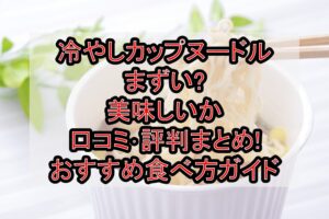 冷やしカップヌードルまずい?美味しいか口コミ･評判まとめ!おすすめ食べ方ガイド