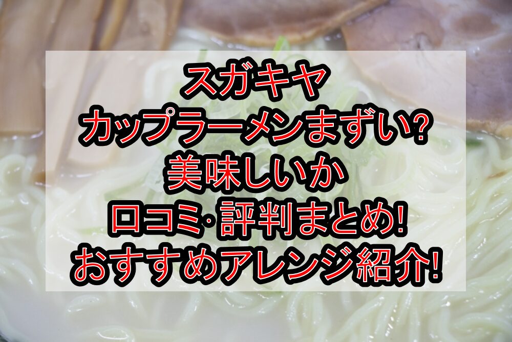 スガキヤのカップラーメンまずい?美味しいか口コミ･評判まとめ!おすすめアレンジ紹介!