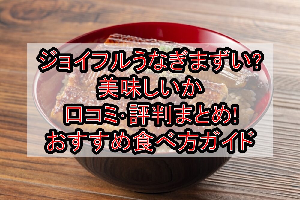 ジョイフルうなぎまずい?美味しいか口コミ･評判まとめ!おすすめ食べ方ガイド