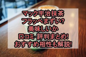 マック宇治抹茶フラッペまずい?美味しいか口コミ･評判まとめ!おすすめ相性も解説!