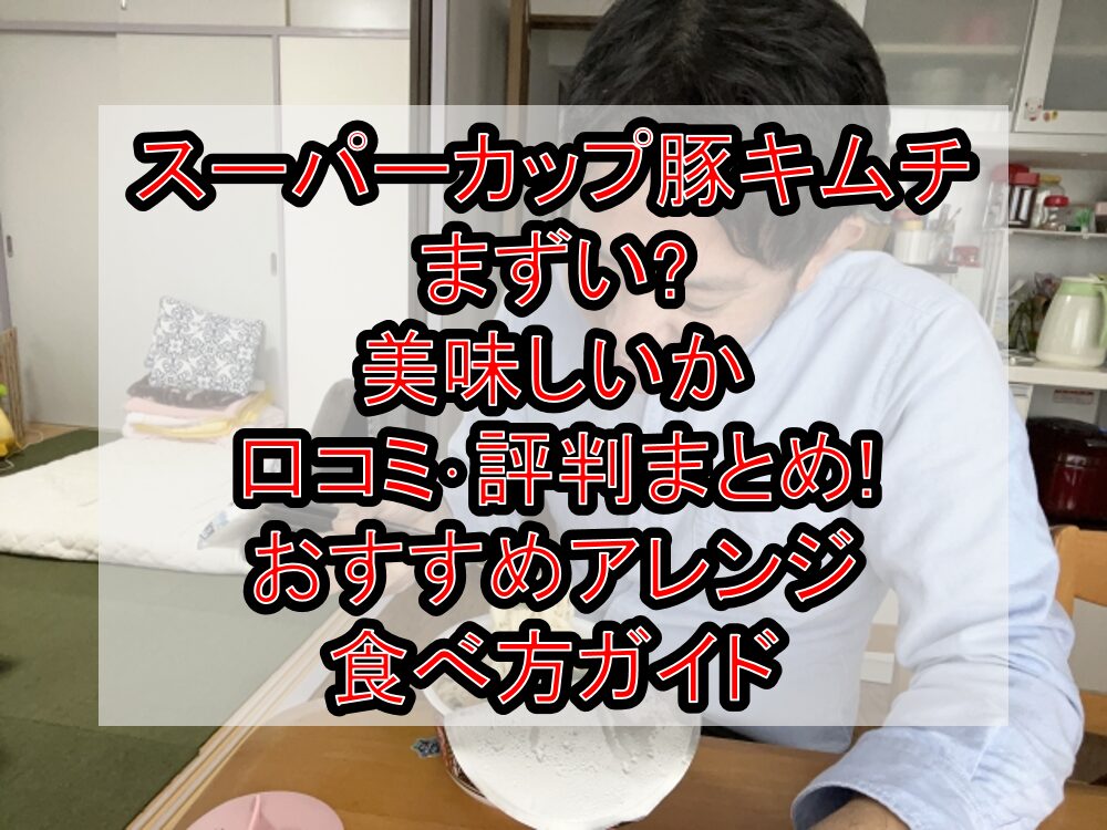 スーパーカップ豚キムチまずい?美味しいか口コミ･評判まとめ!おすすめアレンジ･食べ方ガイド