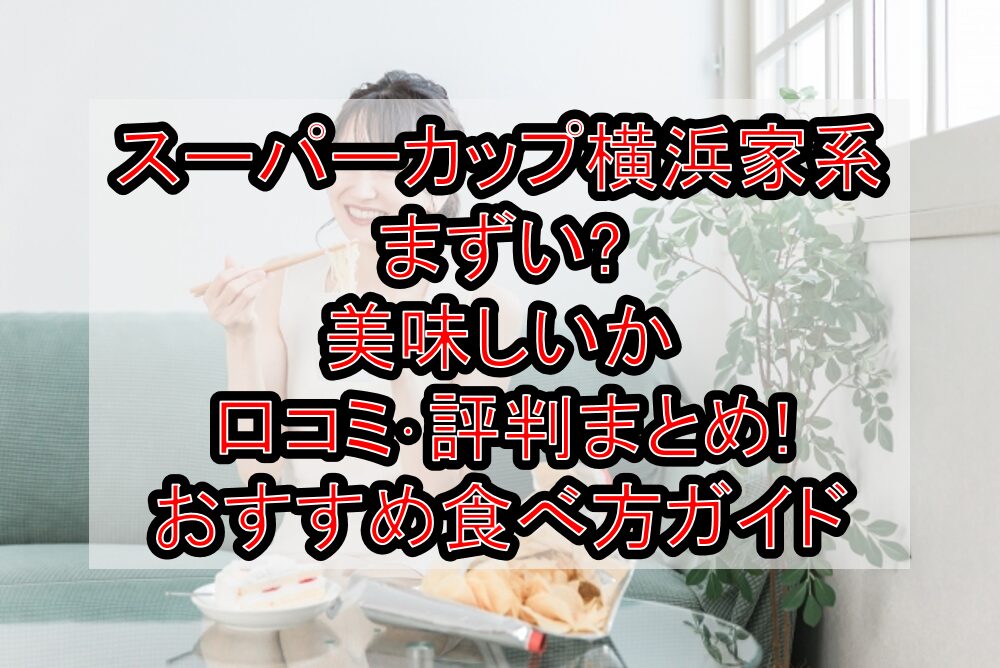 スーパーカップ横浜家系まずい?美味しいか口コミ･評判まとめ!おすすめ食べ方ガイド