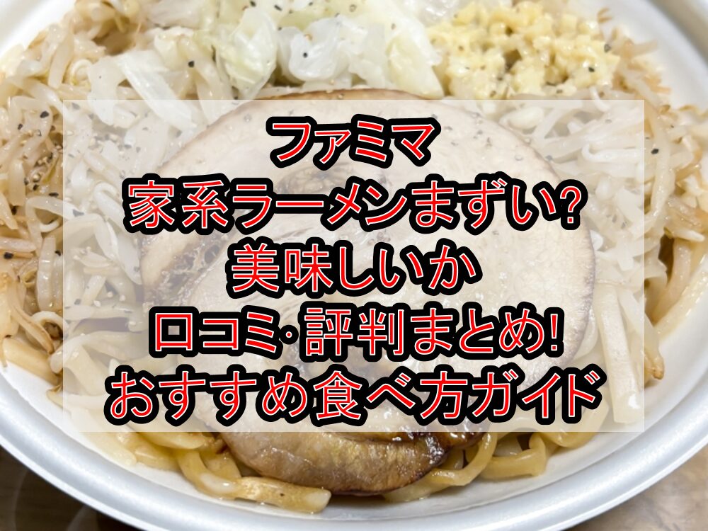 ファミマ家系ラーメンまずい?美味しいか口コミ･評判まとめ!おすすめ食べ方ガイド