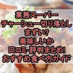 業務スーパーチャーシュー切り落としまずい?美味しいか口コミ･評判まとめ!おすすめ食べ方ガイド