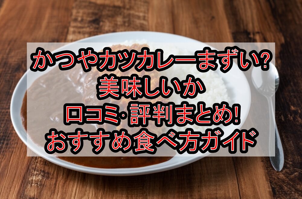 かつやカツカレーまずい?美味しいか口コミ･評判まとめ!おすすめ食べ方ガイド