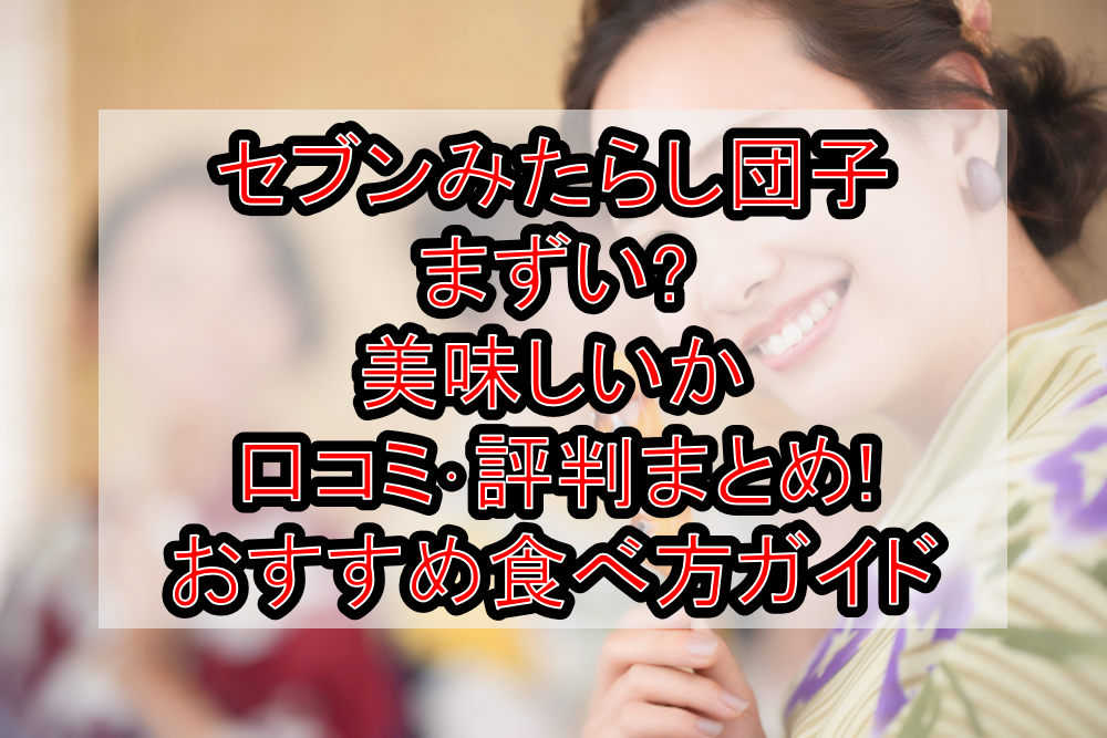 セブンみたらし団子まずい?美味しいか口コミ･評判まとめ!おすすめ食べ方ガイド