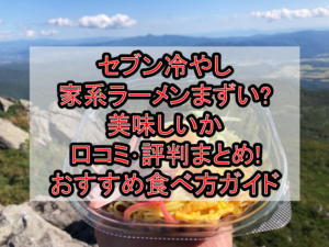 セブン冷やし家系ラーメンまずい?美味しいか口コミ･評判まとめ!おすすめ食べ方ガイド
