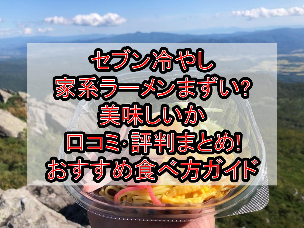 セブン冷やし家系ラーメンまずい?美味しいか口コミ･評判まとめ!おすすめ食べ方ガイド