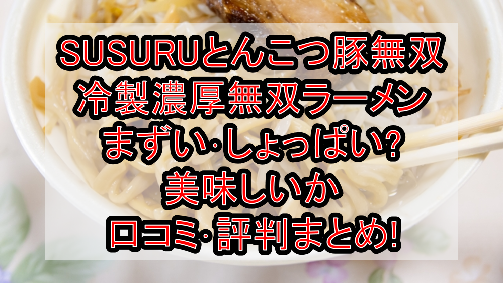 SUSURUとんこつ豚無双冷製濃厚無双ラーメンまずい・しょっぱい?美味しいか口コミ・評判まとめ!