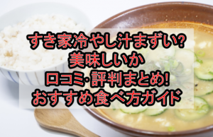 すき家冷やし汁まずい?美味しいか口コミ・評判まとめ!おすすめ食べ方ガイド