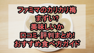 ファミマのカリカリ梅まずい?美味しいか口コミ･評判まとめ!おすすめ食べ方ガイド