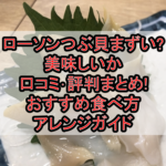 ローソンつぶ貝まずい?美味しいか口コミ･評判まとめ!おすすめ食べ方･アレンジガイド