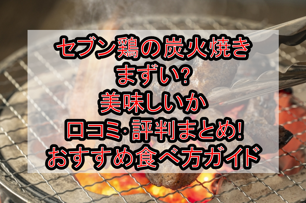 セブン鶏の炭火焼きまずい?美味しいか口コミ･評判まとめ!おすすめ食べ方ガイド