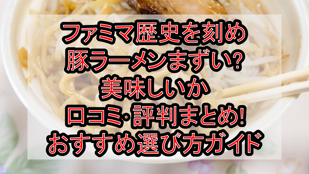 ファミマ歴史を刻め豚ラーメンまずい?美味しいか口コミ･評判まとめ!おすすめ選び方ガイド