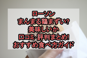 ローソンまんまる鶏まずい?美味しいか口コミ・評判まとめ!おすすめ食べ方ガイド