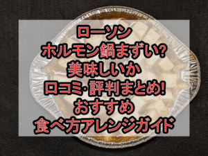 ローソンのホルモン鍋まずい?美味しいか口コミ･評判まとめ!おすすめ食べ方アレンジガイド