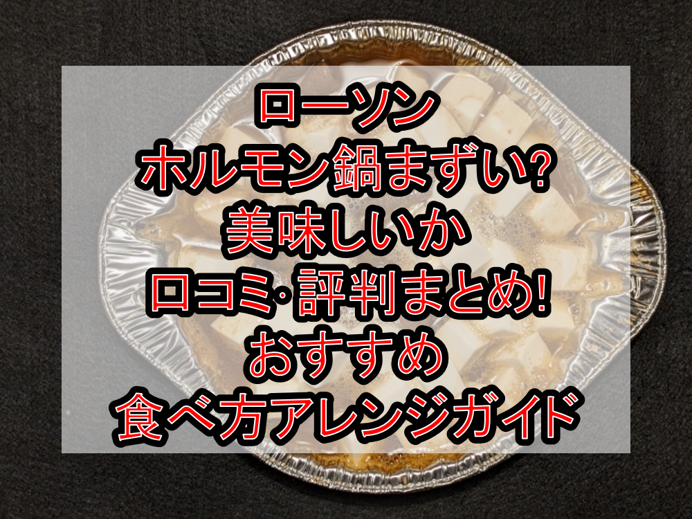 ローソンのホルモン鍋まずい?美味しいか口コミ・評判まとめ!おすすめ食べ方アレンジガイド
