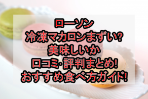ローソン冷凍マカロンまずい?美味しいか口コミ･評判まとめ!おすすめ食べ方ガイド!