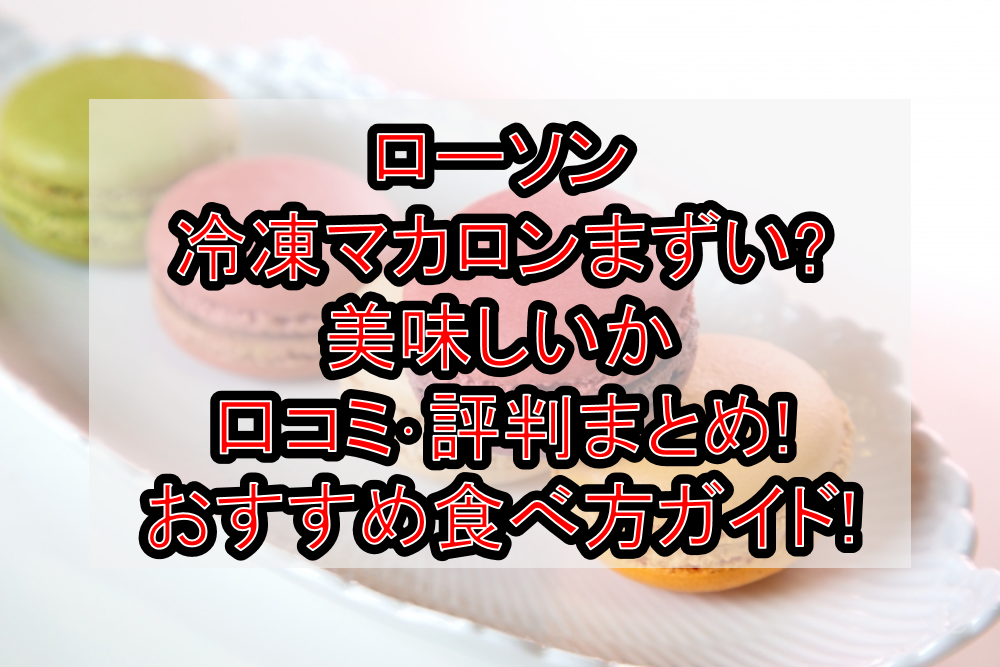 ローソン冷凍マカロンまずい?美味しいか口コミ・評判まとめ!おすすめ食べ方ガイド!