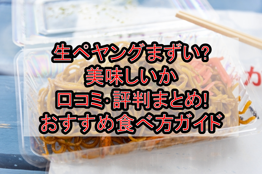 生ペヤングまずい?美味しいか口コミ･評判まとめ!おすすめ食べ方ガイド