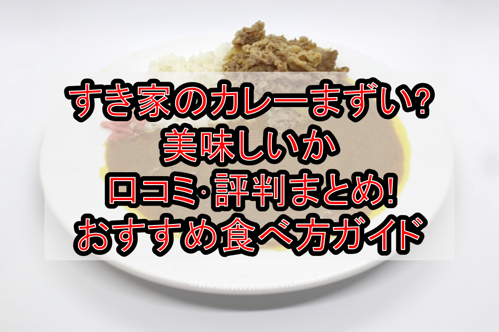 すき家のカレーまずい?美味しいか口コミ・評判まとめ!おすすめ食べ方ガイド