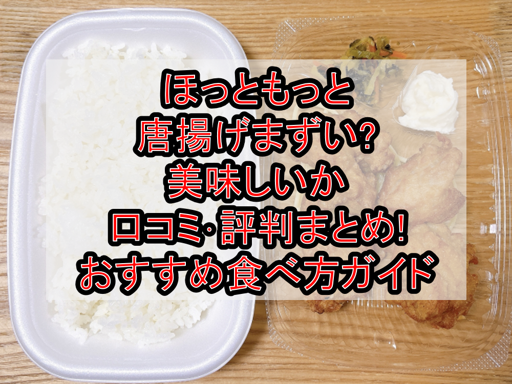 ほっともっと唐揚げまずい?美味しいか口コミ・評判まとめ!おすすめ食べ方ガイド