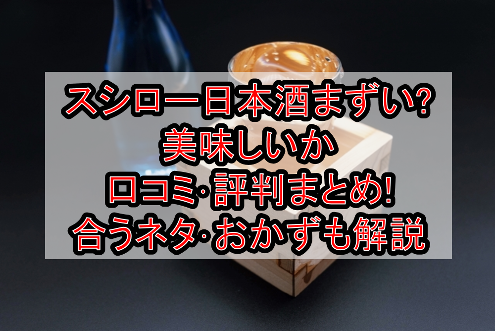 スシロー日本酒まずい?美味しいか口コミ・評判まとめ!合うネタ・おかずも解説