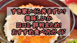 すき家いくら丼まずい?美味しいか口コミ･評判まとめ!おすすめ食べ方ガイド