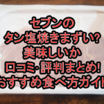 セブンのタン塩焼きまずい?美味しいか口コミ･評判まとめ!おすすめ食べ方ガイド